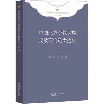 中国北方少数民族民歌研究论文选集(精选北方少数民族民歌研究论文,保护与传承、坚守与铸牢中华民族优秀文化)